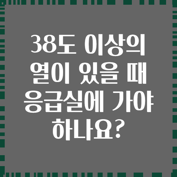 38도 이상의 열이 있을 때 응급실에 가야 하나요?