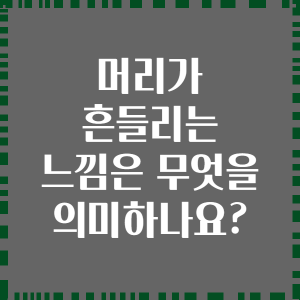 머리가 흔들리는 느낌은 무엇을 의미하나요?