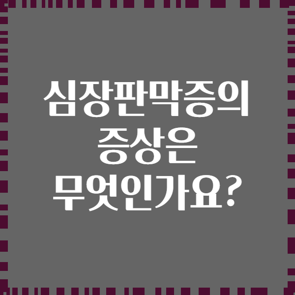 심장판막증의 증상은 무엇인가요?