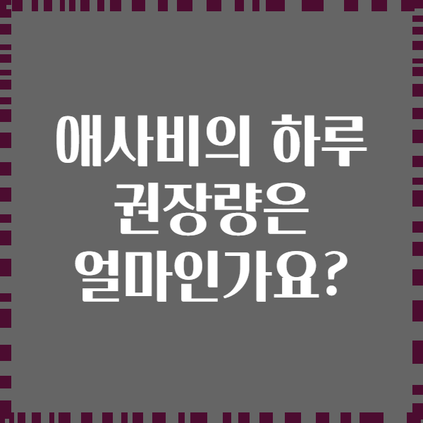 애사비의 하루 권장량은 얼마인가요?