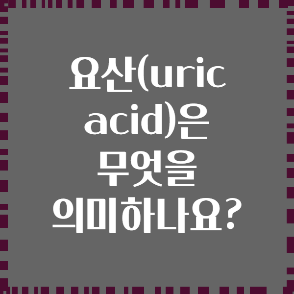 요산(uric acid)은 무엇을 의미하나요?
