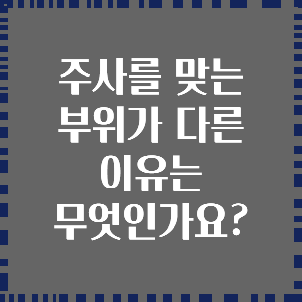 주사를 맞는 부위가 다른 이유는 무엇인가요?