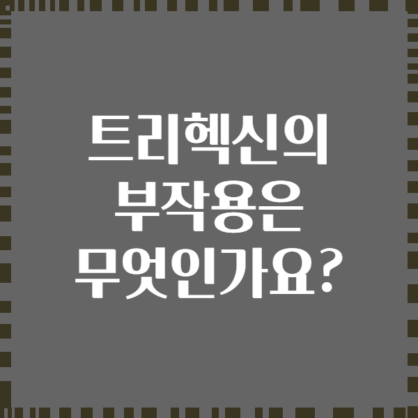 트리헥신의 부작용은 무엇인가요?