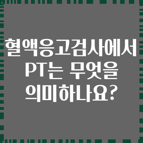 혈액응고검사에서 PT는 무엇을 의미하나요?