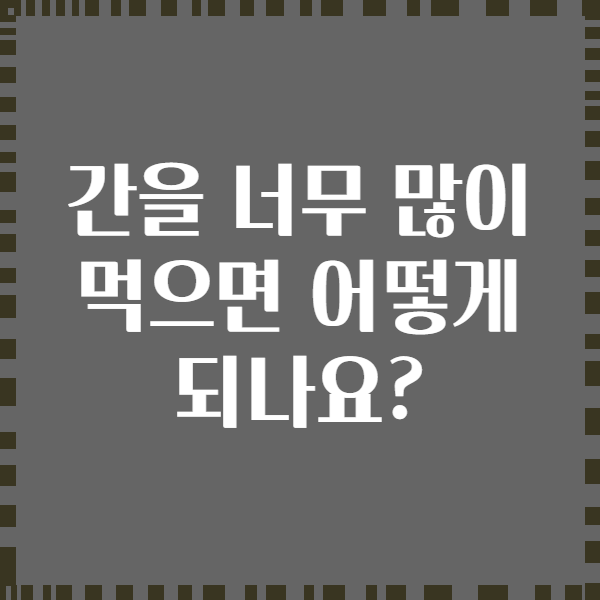 간을 너무 많이 먹으면 어떻게 되나요?
