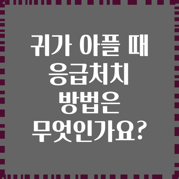 귀가 아플 때 응급처치 방법은 무엇인가요?
