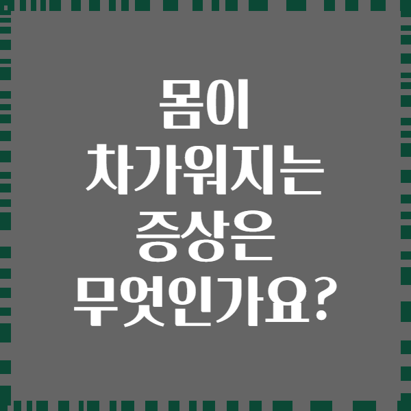 몸이 차가워지는 증상은 무엇인가요?