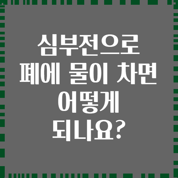 심부전으로 폐에 물이 차면 어떻게 되나요?