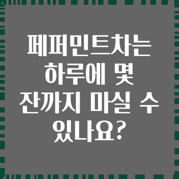페퍼민트차는 하루에 몇 잔까지 마실 수 있나요?