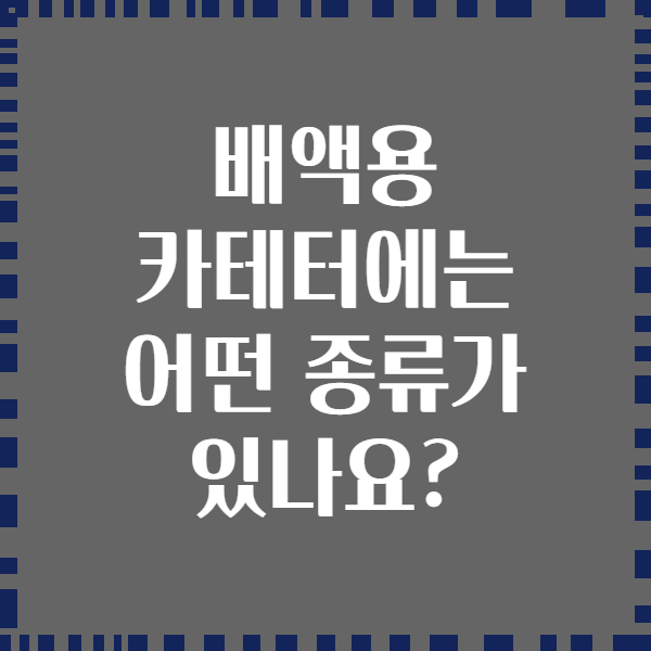 배액용 카테터에는 어떤 종류가 있나요?