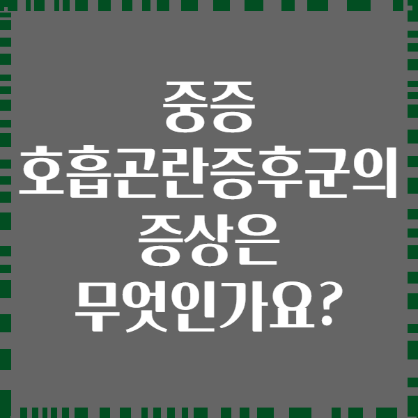 중증 호흡곤란증후군의 증상은 무엇인가요?